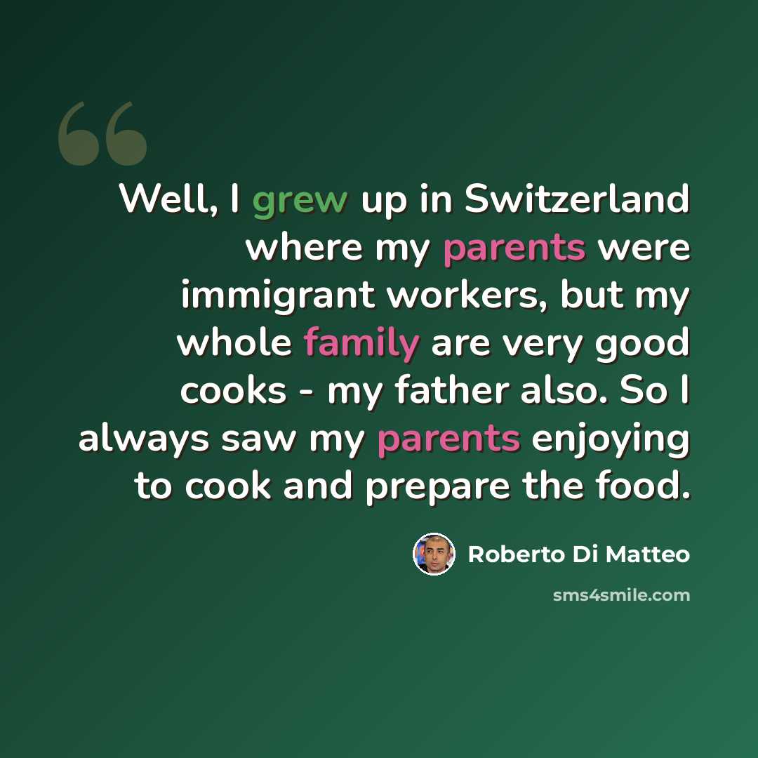 “Well, I grew up in Switzerland where my parents were immigrant workers, but my whole family are very good cooks - my father also. So I always saw my parents enjoying to cook and prepare the food.” quote by Roberto Di Matteo