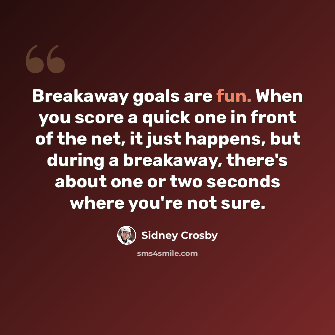 “Breakaway goals are fun. When you score a quick one in front of the net, it just happens, but during a breakaway, there's about one or two seconds where you're not sure.” quote by Sidney Crosby