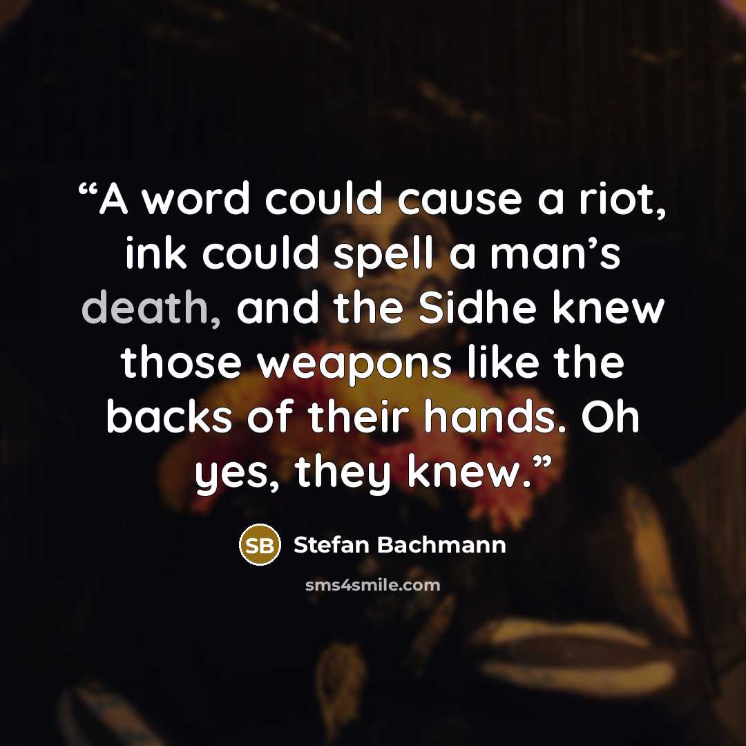 “A word could cause a riot, ink could spell a man’s death, and the Sidhe knew those weapons like the backs of their hands. Oh yes, they knew.” quote by Stefan Bachmann