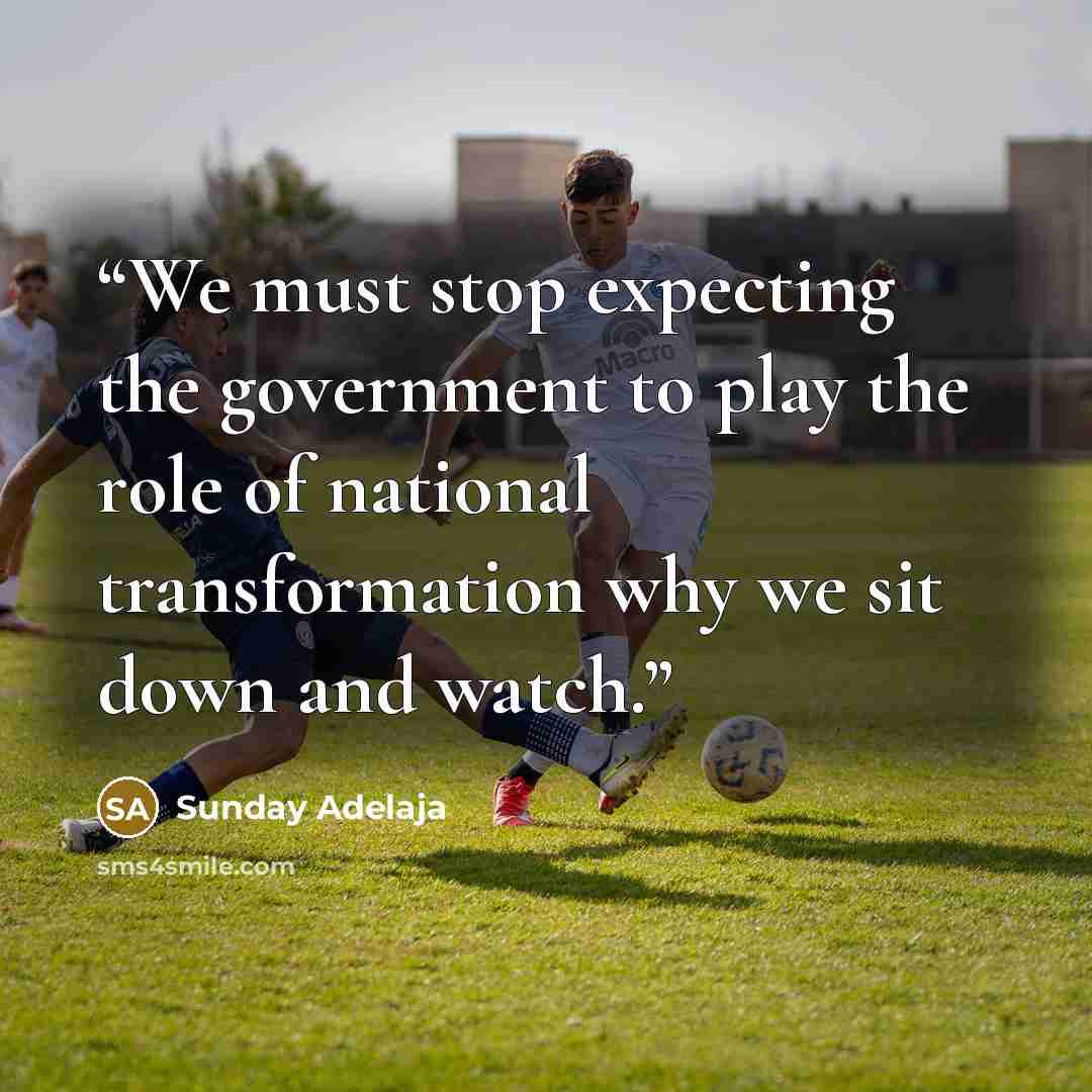“We must stop expecting the government to play the role of national transformation why we sit down and watch.” quote by Sunday Adelaja