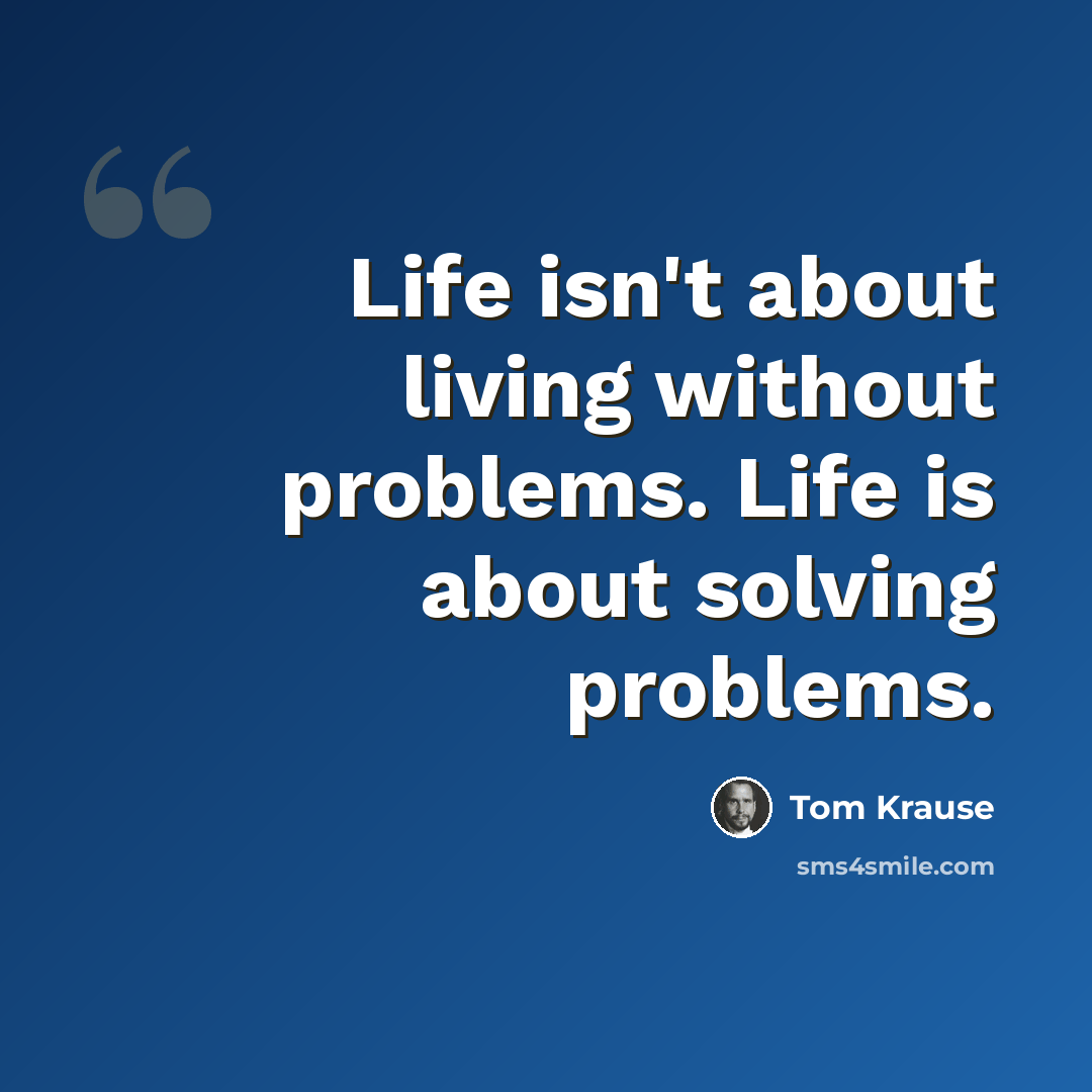 “Life isn't about living without problems. Life is about solving problems.” quote by Tom Krause