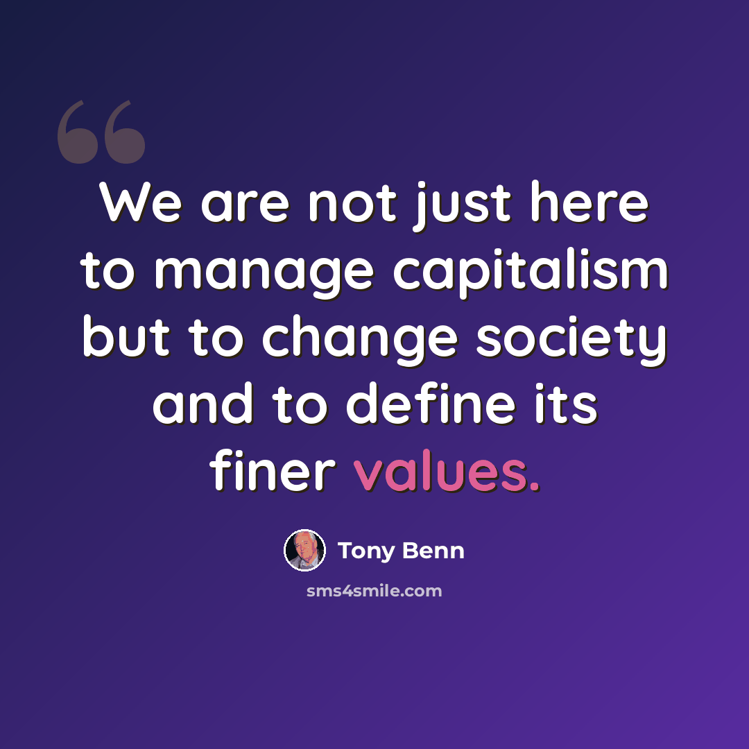 “We are not just here to manage capitalism but to change society and to define its finer values.” quote by Tony Benn
