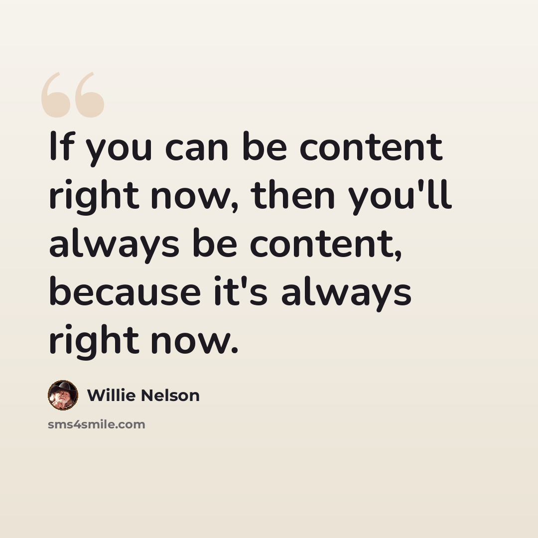 “If you can be content right now, then you'll always be content, because it's always right now.” quote by Willie Nelson