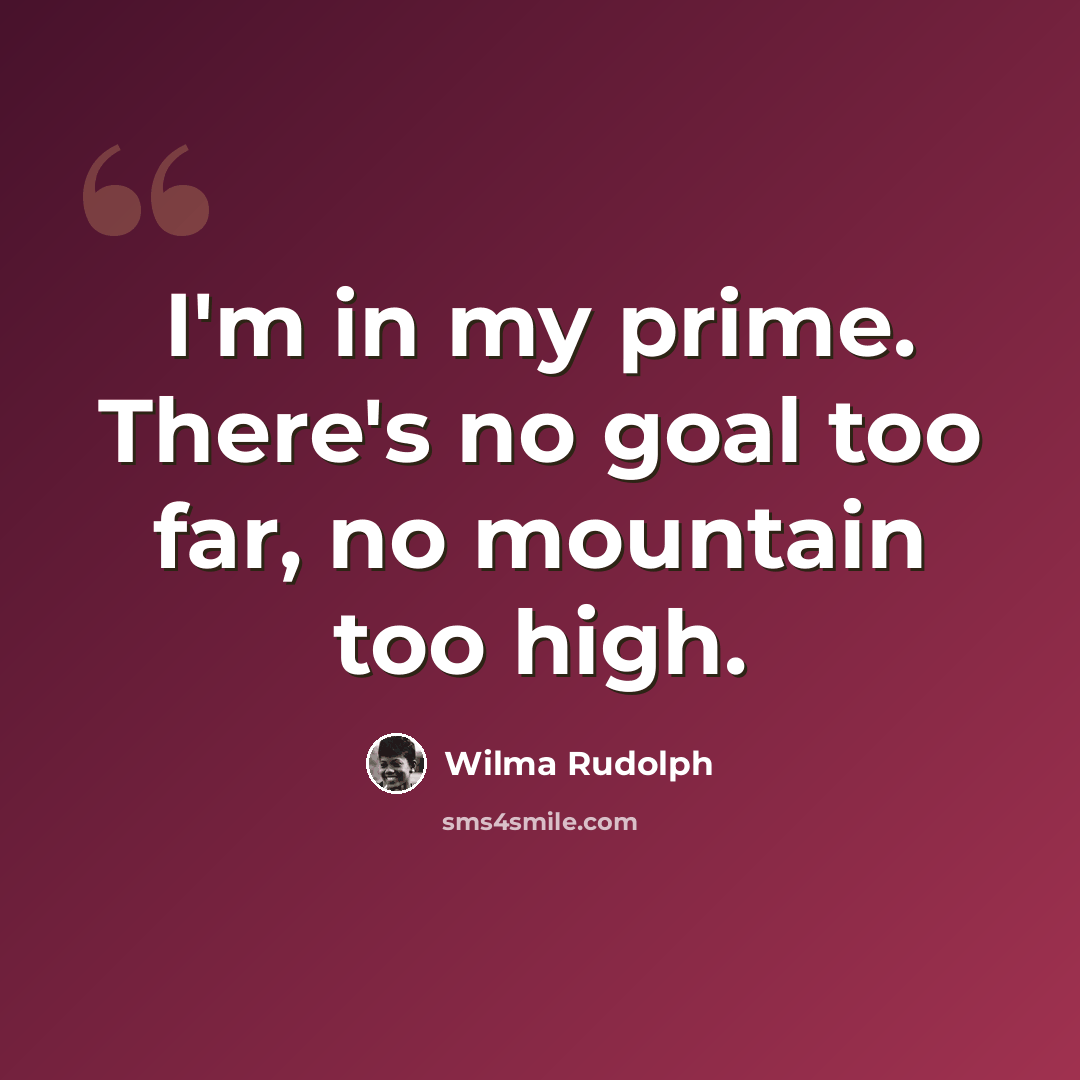 “I'm in my prime. There's no goal too far, no mountain too high.” quote by Wilma Rudolph