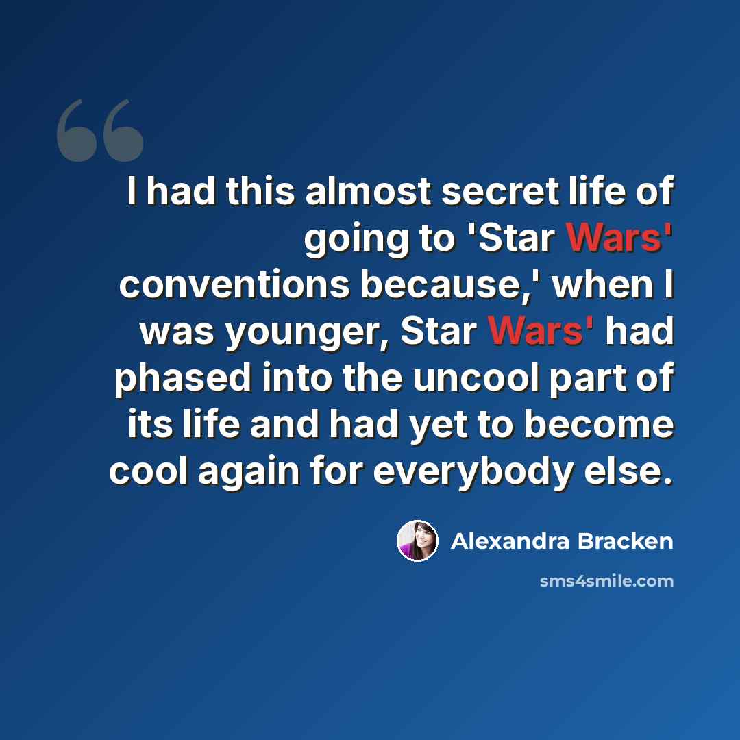 “I had this almost secret life of going to 'Star Wars' conventions because,' when I was younger, Star Wars' had phased into the uncool part of its life and had yet to become cool again for everybody else.” quote by Alexandra Bracken