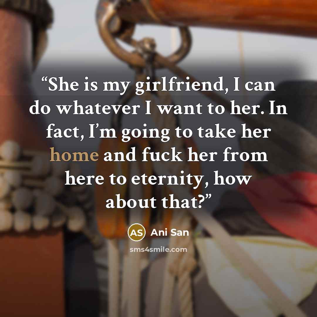 “She is my girlfriend, I can do whatever I want to her. In fact, I’m going to take her home and fuck her from here to eternity, how about that?” quote by Ani San