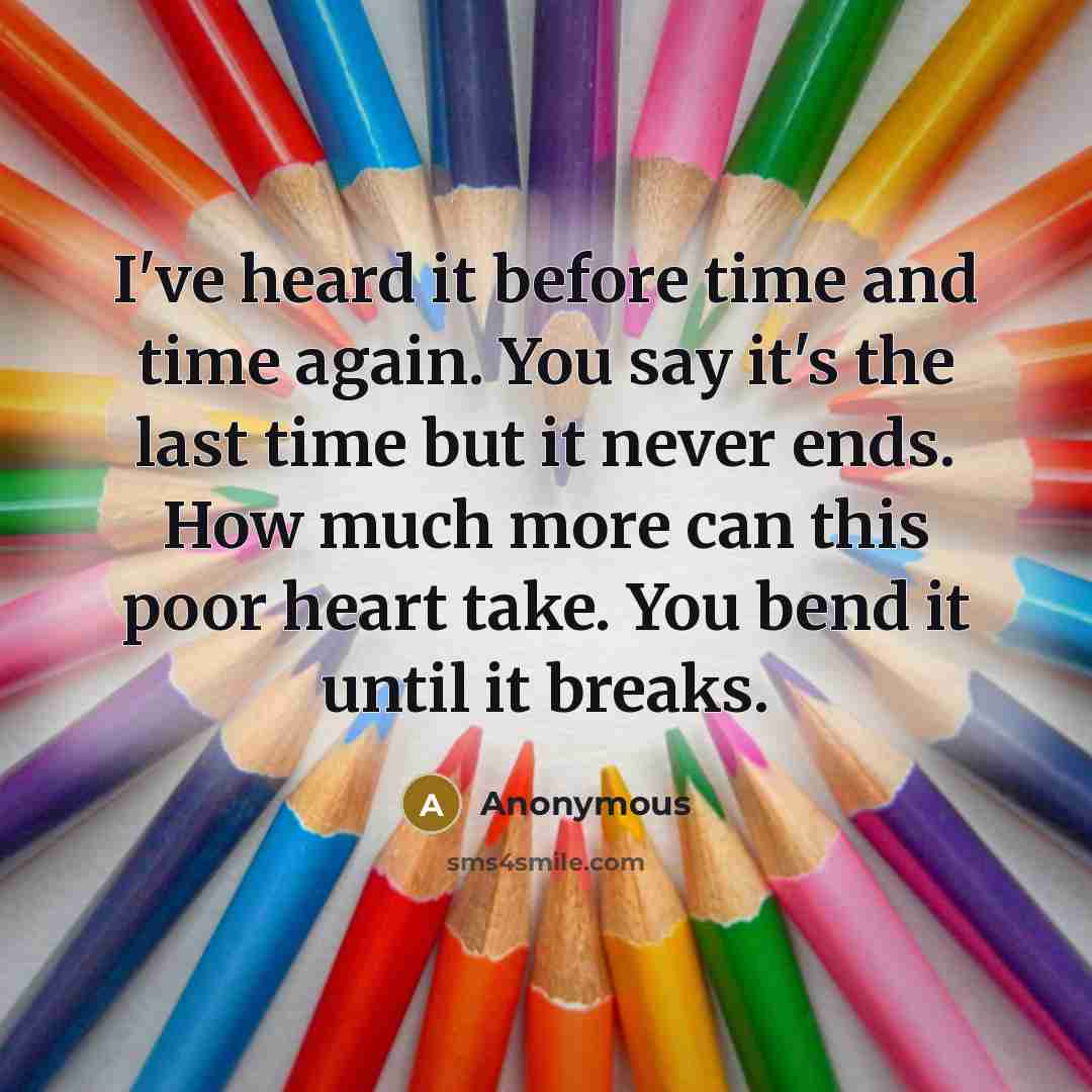 “I've heard it before time and time again. You say it's the last time but it never ends. How much more can this poor heart take. You bend it until it breaks.” quote by Anonymous