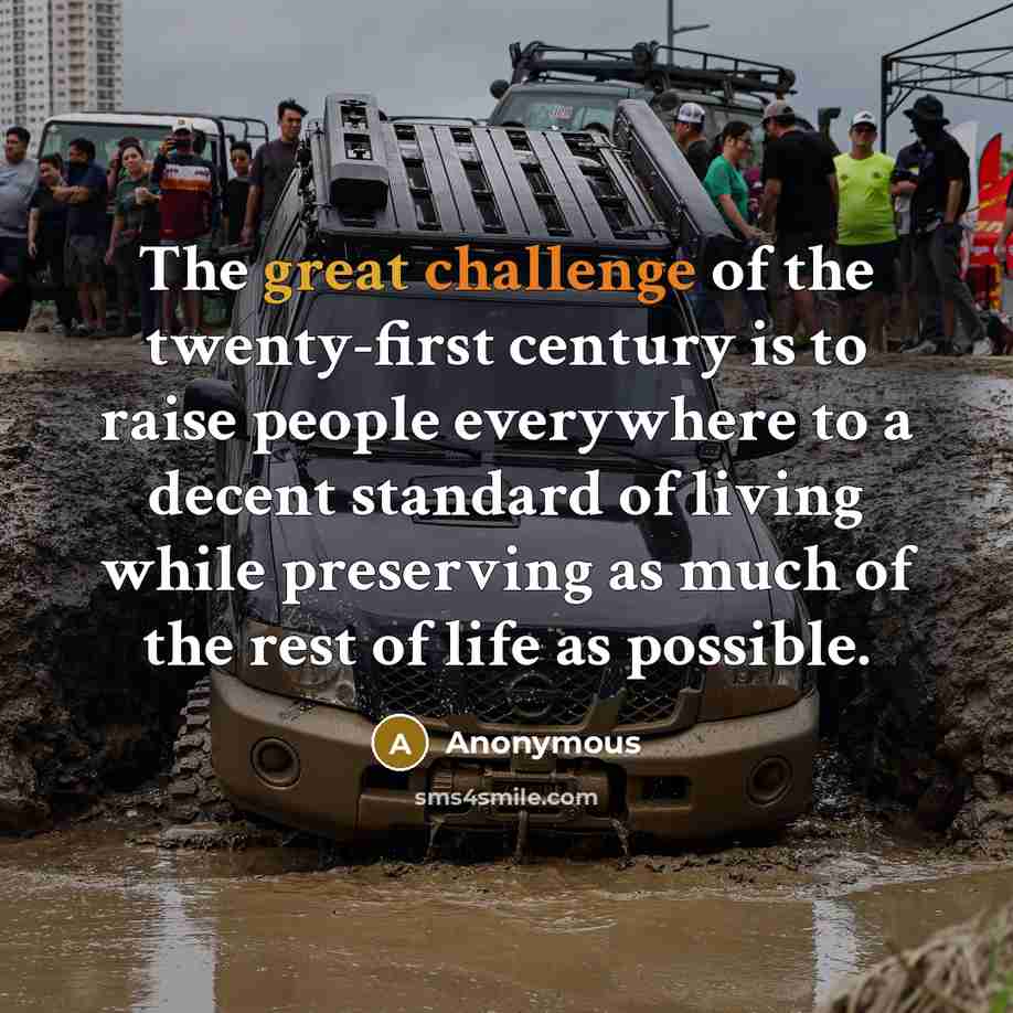 “The great challenge of the twenty-first century is to raise people everywhere to a decent standard of living while preserving as much of the rest of life as possible.” quote by Anonymous