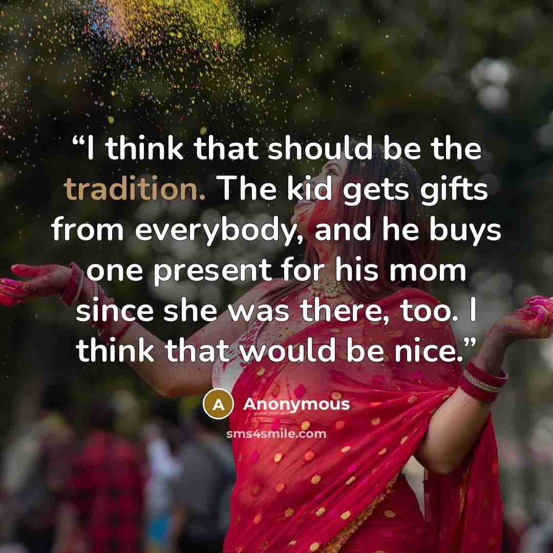 “I think that should be the tradition. The kid gets gifts from everybody, and he buys one present for his mom since she was there, too. I think that would be nice.” quote by Anonymous