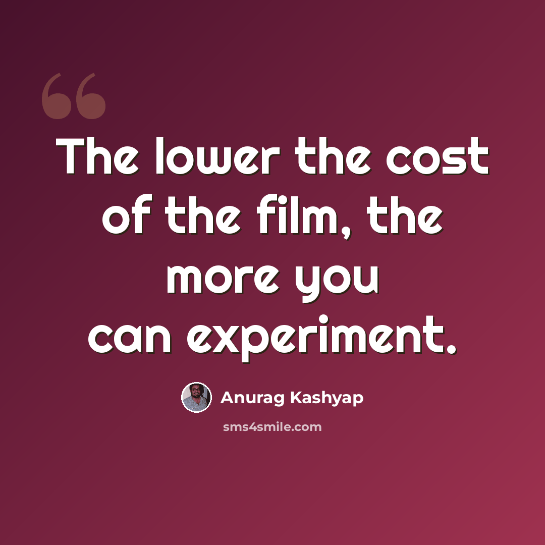 “The lower the cost of the film, the more you can experiment.” quote by Anurag Kashyap