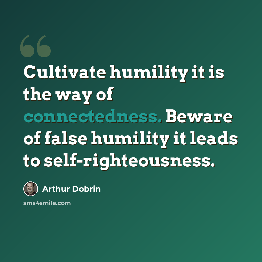 “Cultivate humility it is the way of connectedness. Beware of false humility it leads to self-righteousness.” quote by Arthur Dobrin