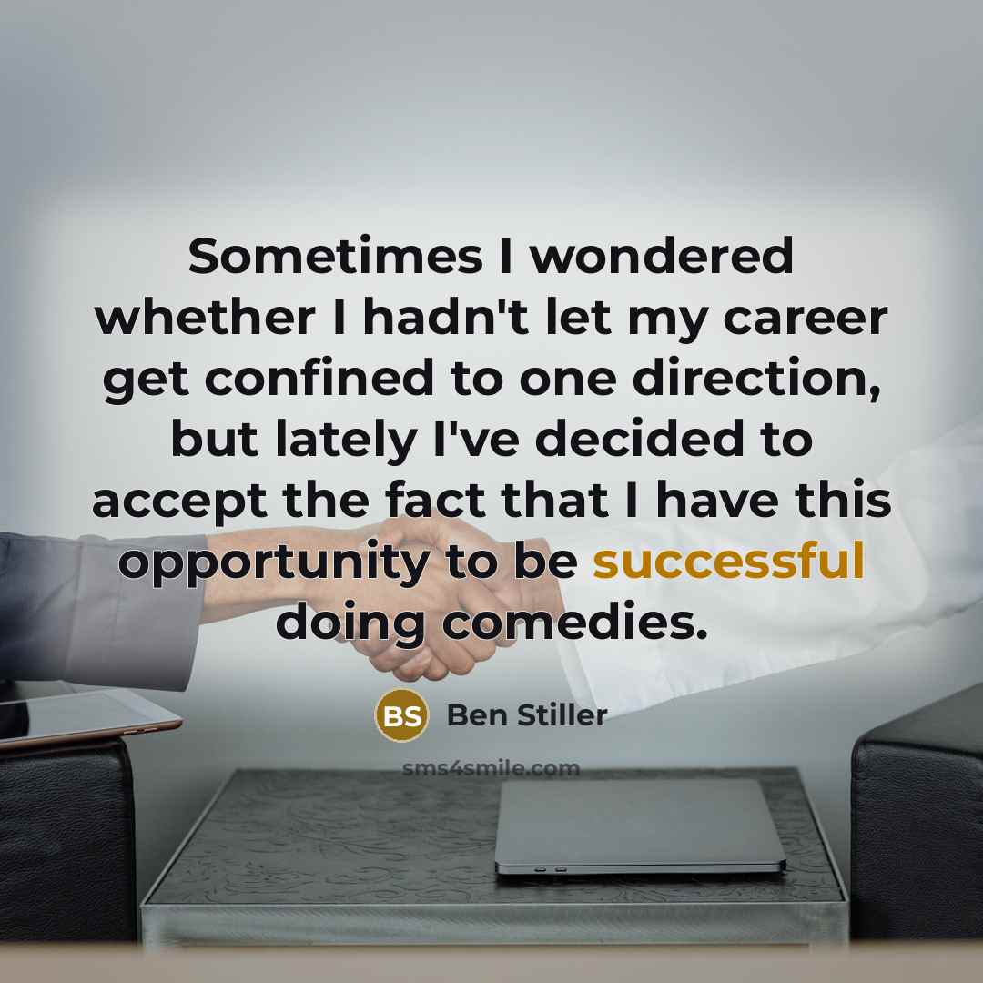 “Sometimes I wondered whether I hadn't let my career get confined to one direction, but lately I've decided to accept the fact that I have this opportunity to be successful doing comedies.” quote by Ben Stiller