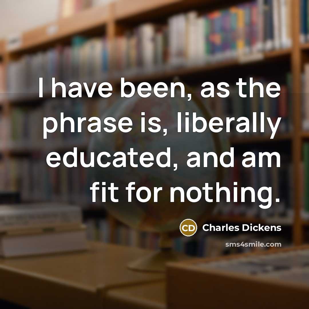 “I have been, as the phrase is, liberally educated, and am fit for nothing.” quote by Charles Dickens