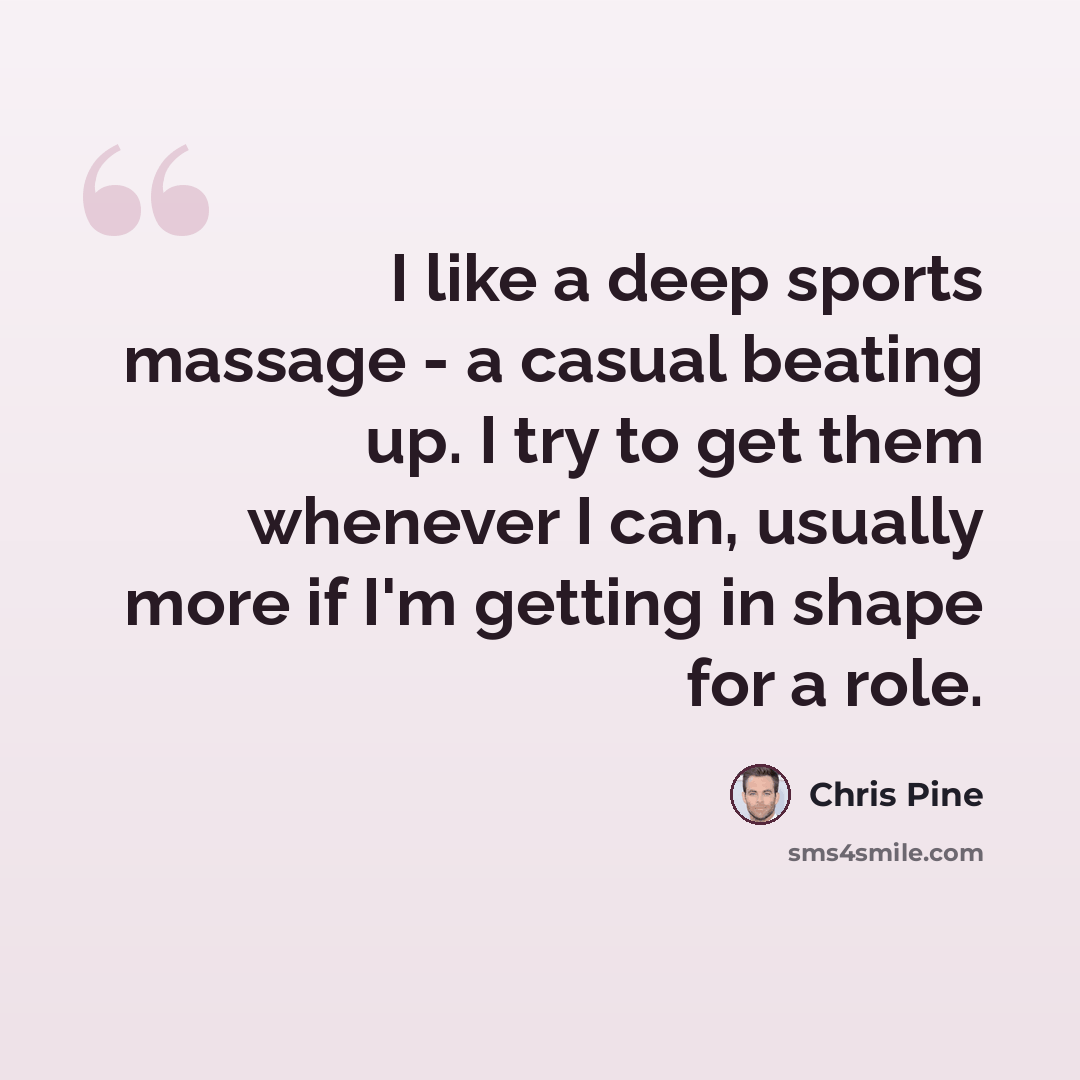 “I like a deep sports massage - a casual beating up. I try to get them whenever I can, usually more if I'm getting in shape for a role.” quote by Chris Pine