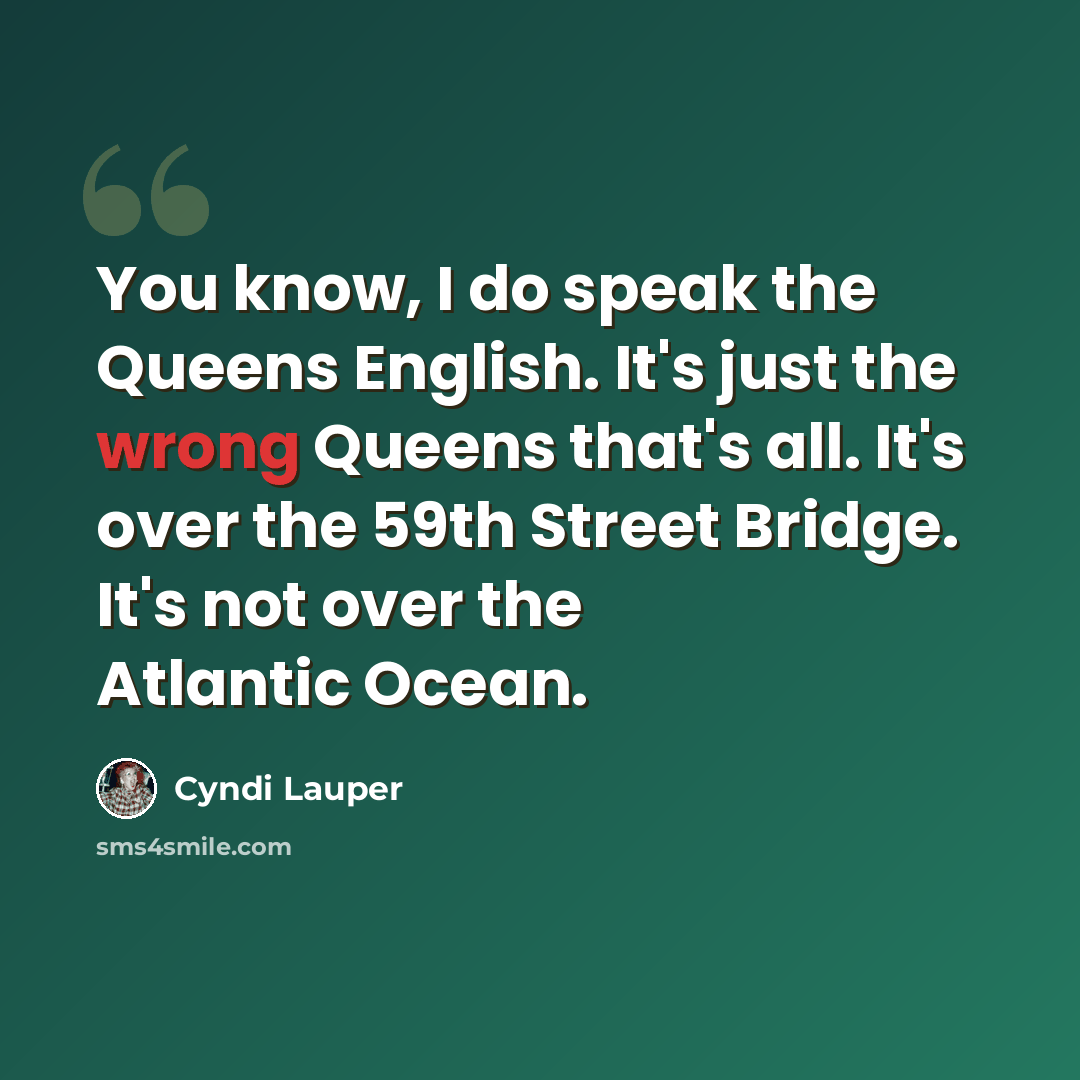 “You know, I do speak the Queens English. It's just the wrong Queens that's all. It's over the 59th Street Bridge. It's not over the Atlantic Ocean.” quote by Cyndi Lauper