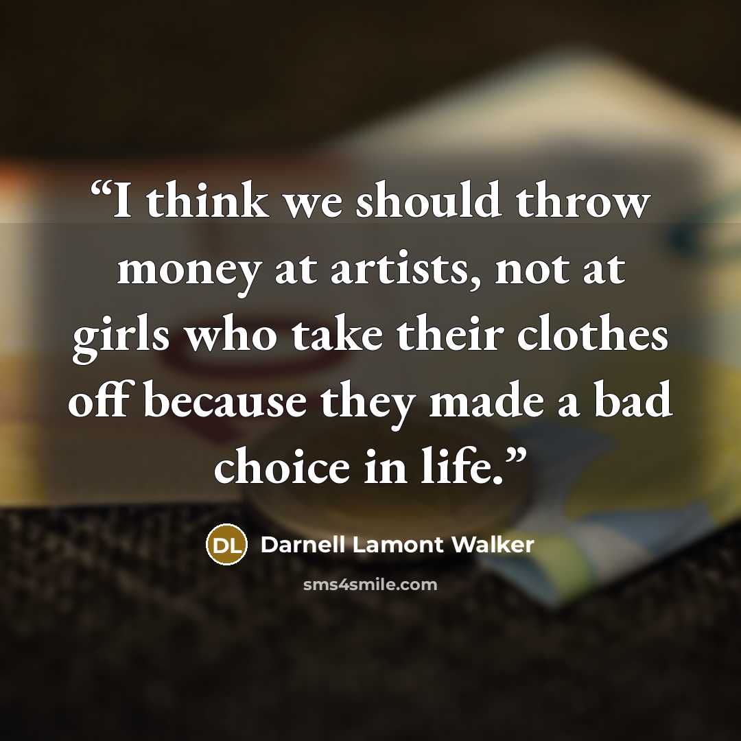 “I think we should throw money at artists, not at girls who take their clothes off because they made a bad choice in life.” quote by Darnell Lamont Walker