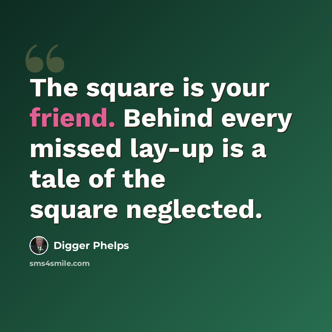 “The square is your friend. Behind every missed lay-up is a tale of the square neglected.” quote by Digger Phelps