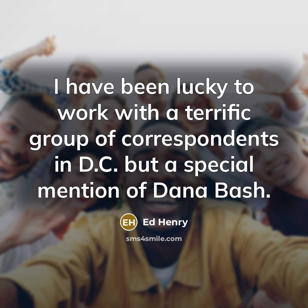 “I have been lucky to work with a terrific group of correspondents in D.C. but a special mention of Dana Bash.” quote by Ed Henry
