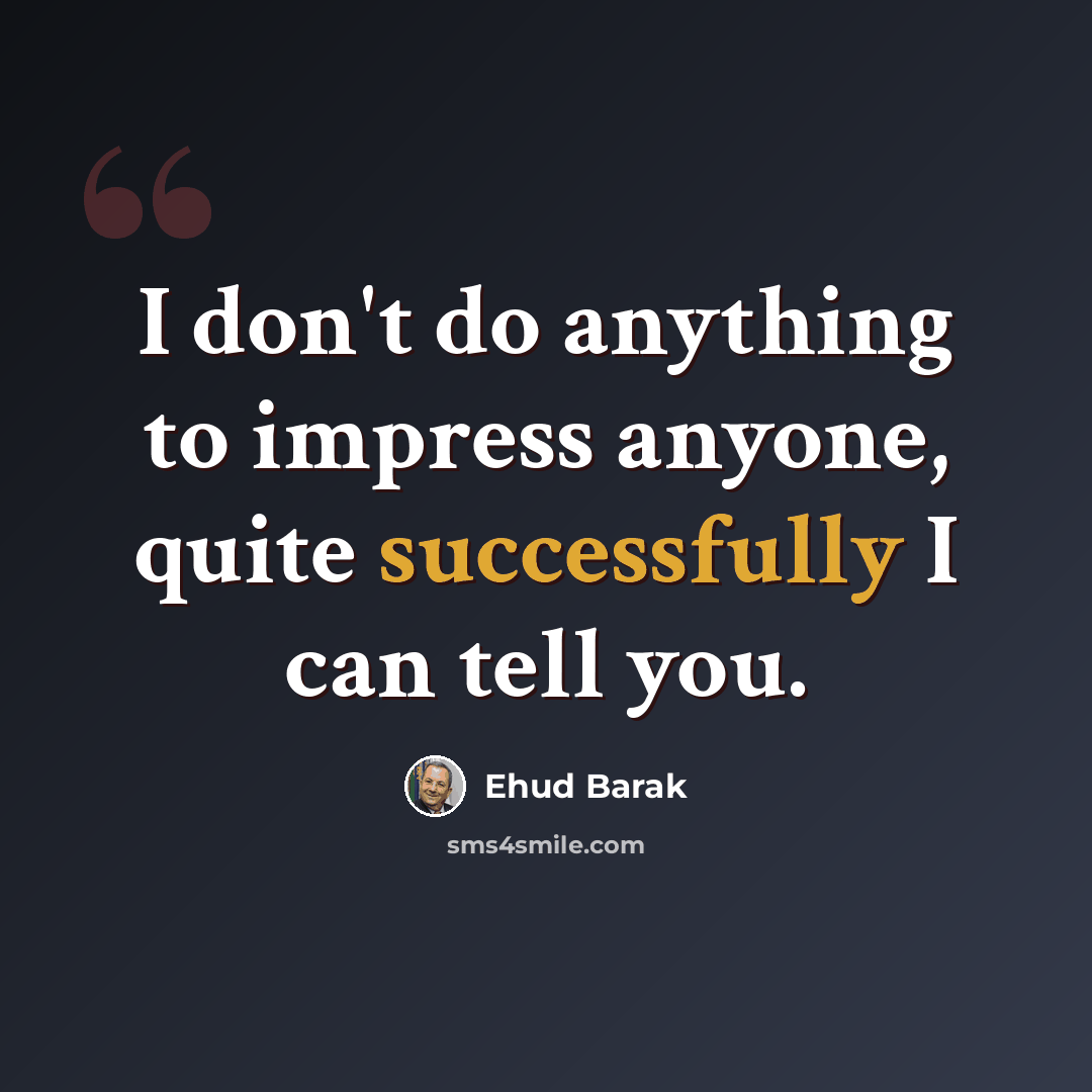 “I don't do anything to impress anyone, quite successfully I can tell you.” quote by Ehud Barak
