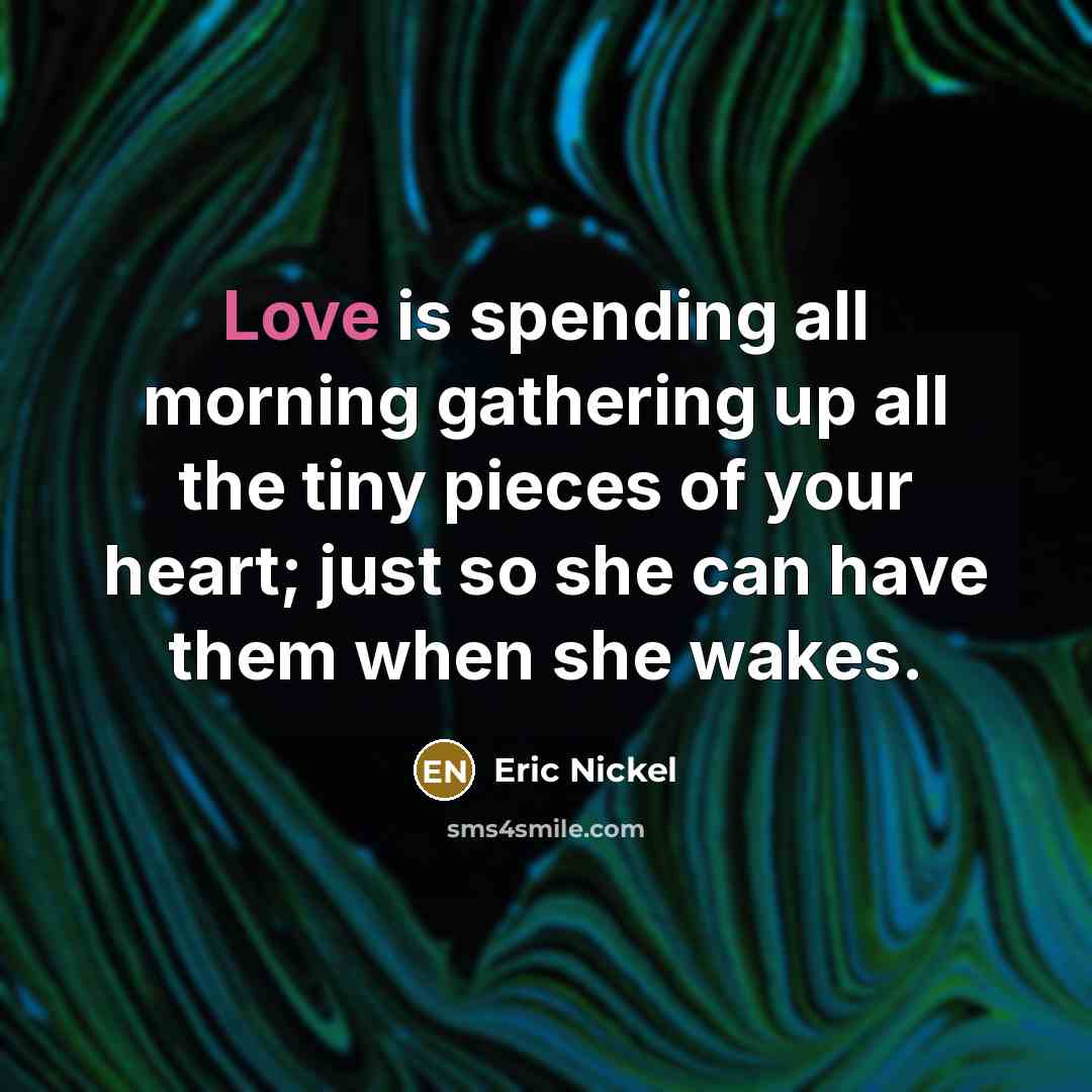 “Love is spending all morning gathering up all the tiny pieces of your heart; just so she can have them when she wakes.” quote by Eric Nickel
