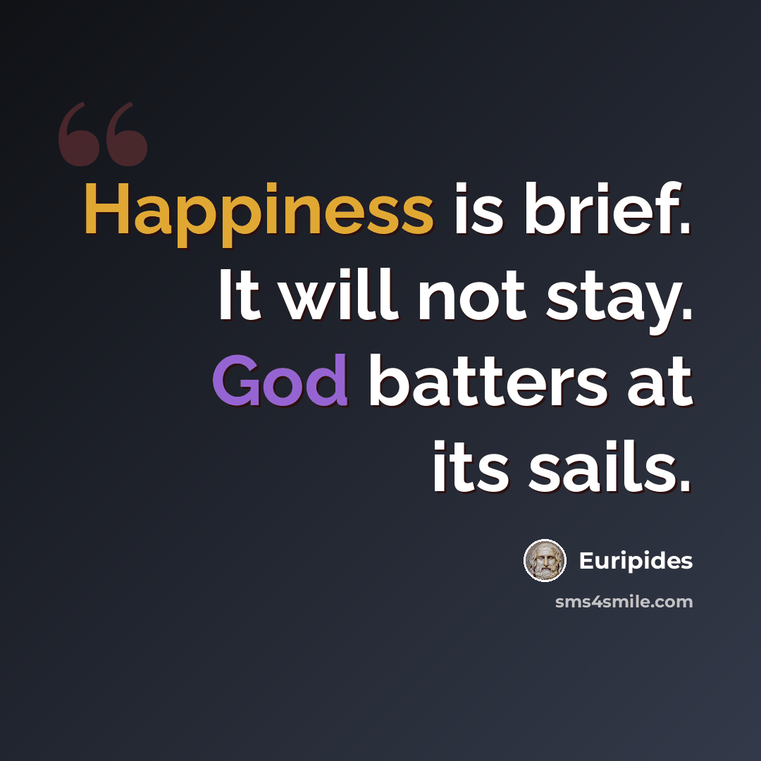 “Happiness is brief. It will not stay. God batters at its sails.” quote by Euripides