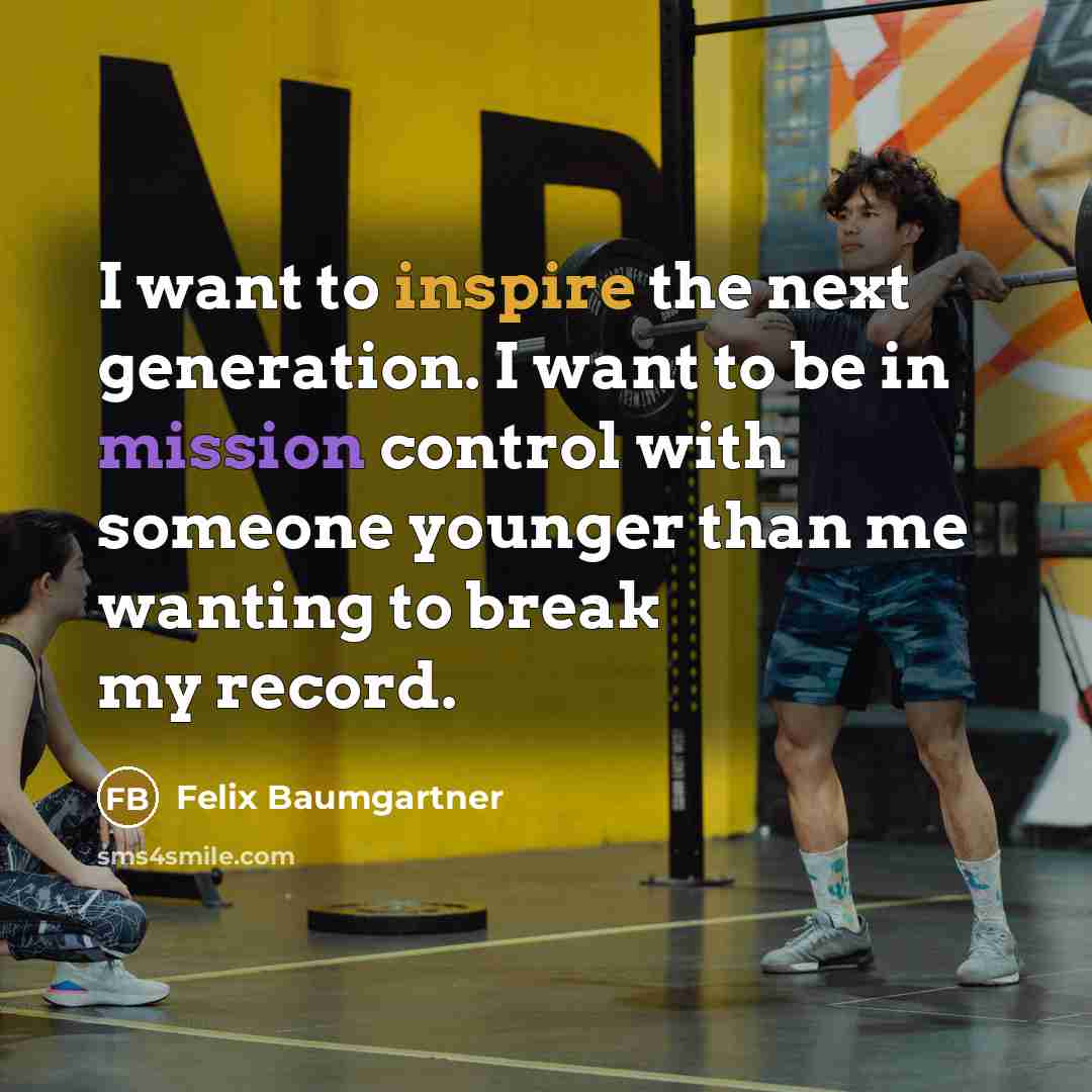 “I want to inspire the next generation. I want to be in mission control with someone younger than me wanting to break my record.” quote by Felix Baumgartner
