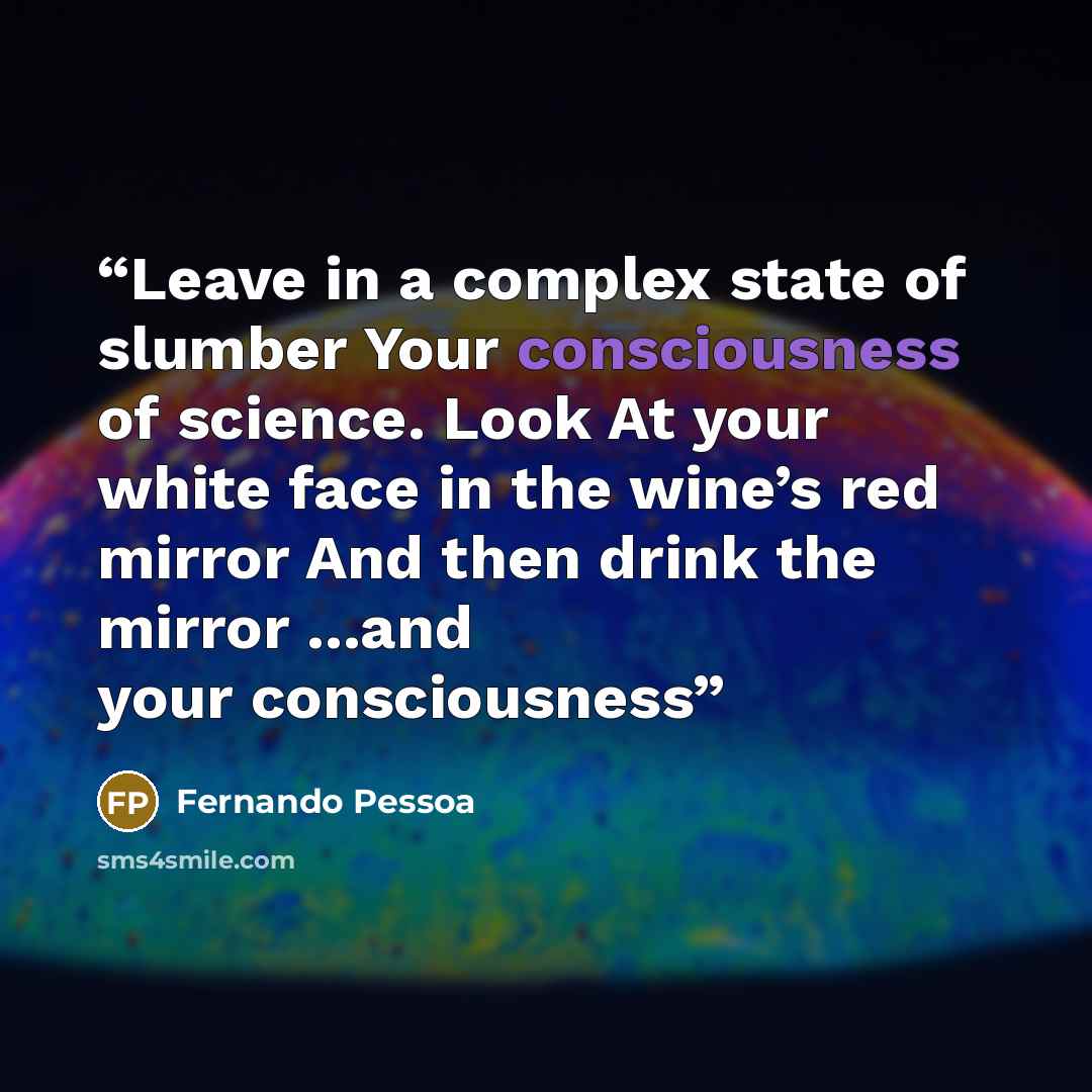 “Leave in a complex state of slumber Your consciousness of science. Look At your white face in the wine’s red mirror And then drink the mirror ...and your consciousness” quote by Fernando Pessoa