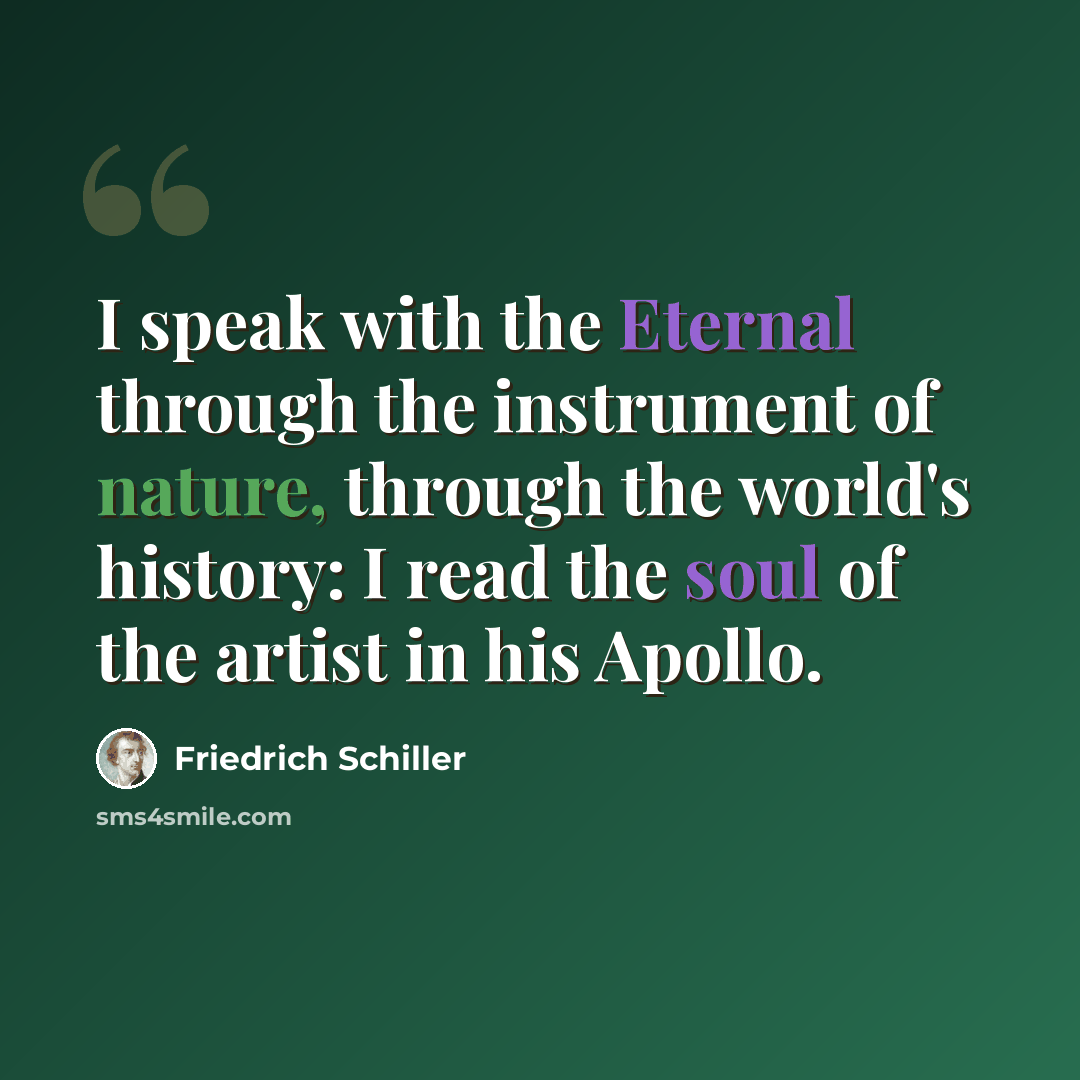 “I speak with the Eternal through the instrument of nature, through the world's history: I read the soul of the artist in his Apollo.” quote by Friedrich Schiller