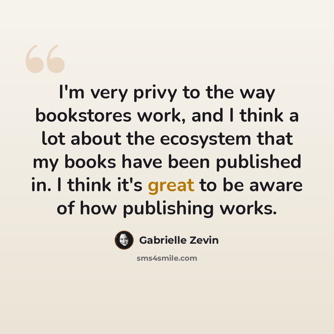 “I'm very privy to the way bookstores work, and I think a lot about the ecosystem that my books have been published in. I think it's great to be aware of how publishing works.” quote by Gabrielle Zevin