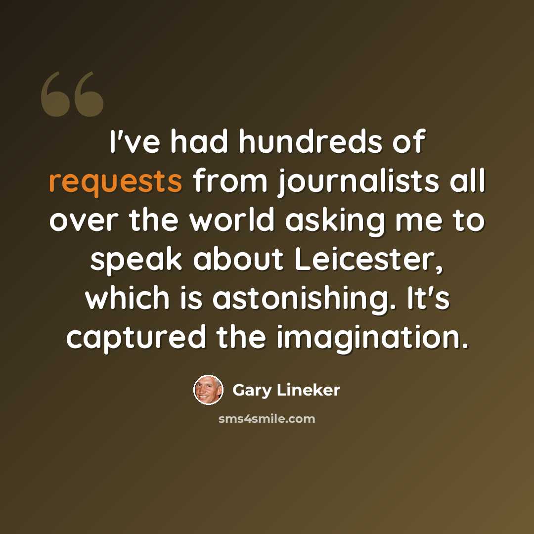 “I've had hundreds of requests from journalists all over the world asking me to speak about Leicester, which is astonishing. It's captured the imagination.” quote by Gary Lineker