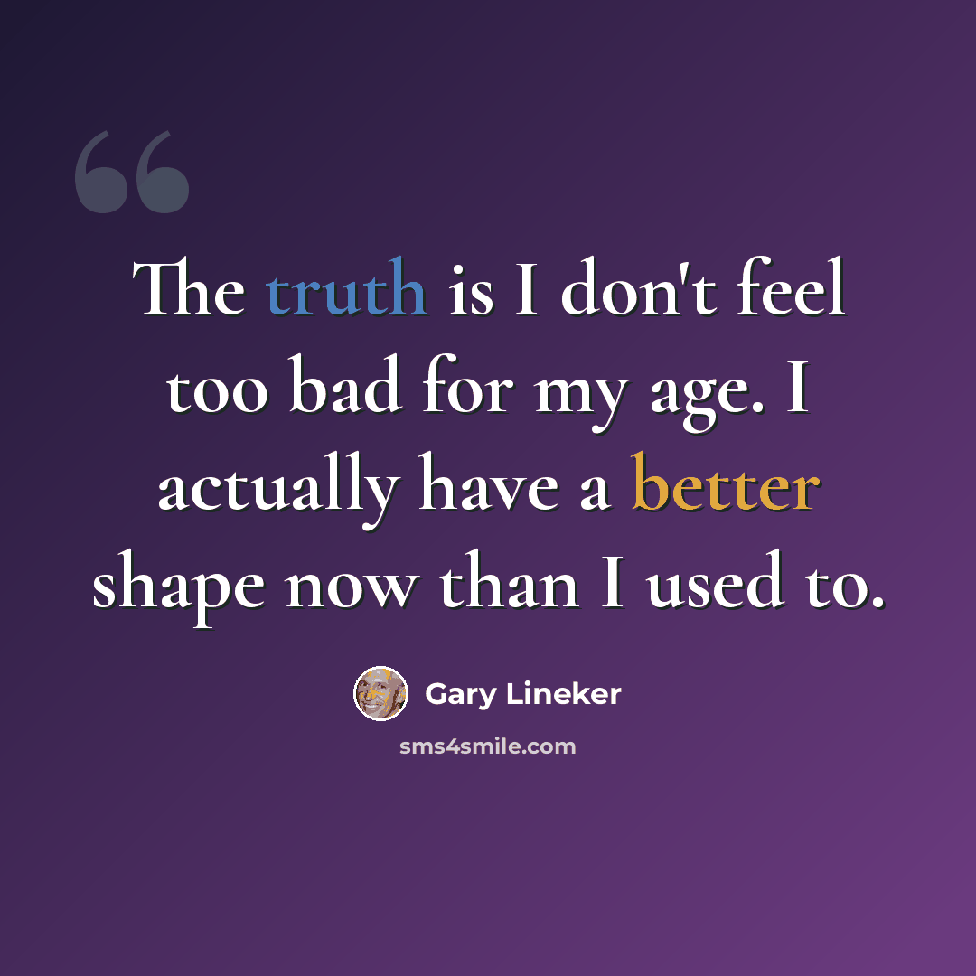 “The truth is I don't feel too bad for my age. I actually have a better shape now than I used to.” quote by Gary Lineker