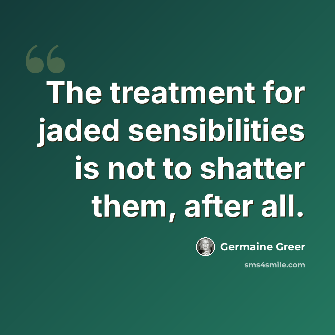 “The treatment for jaded sensibilities is not to shatter them, after all.” quote by Germaine Greer