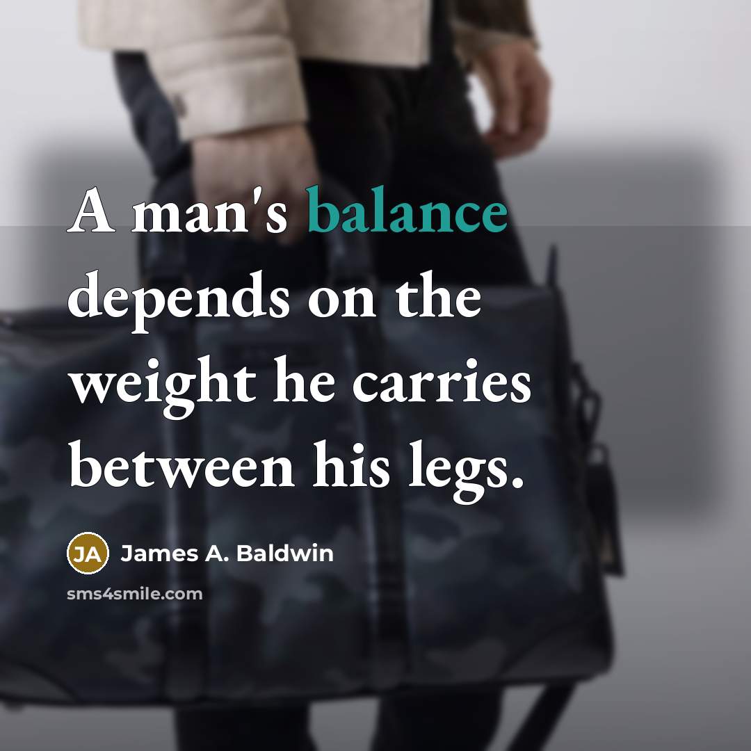“A man's balance depends on the weight he carries between his legs.” quote by James A. Baldwin