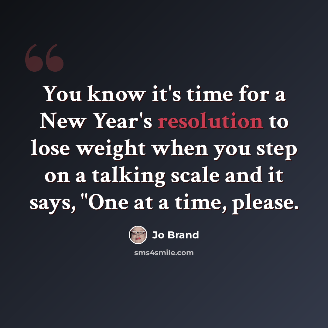 “You know it's time for a New Year's resolution to lose weight when you step on a talking scale and it says, "One at a time, please.” quote by Jo Brand