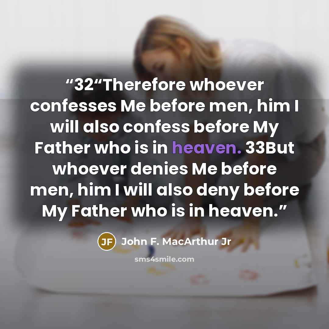 “32“Therefore whoever confesses Me before men, him I will also confess before My Father who is in heaven. 33But whoever denies Me before men, him I will also deny before My Father who is in heaven.” quote by John F. MacArthur Jr