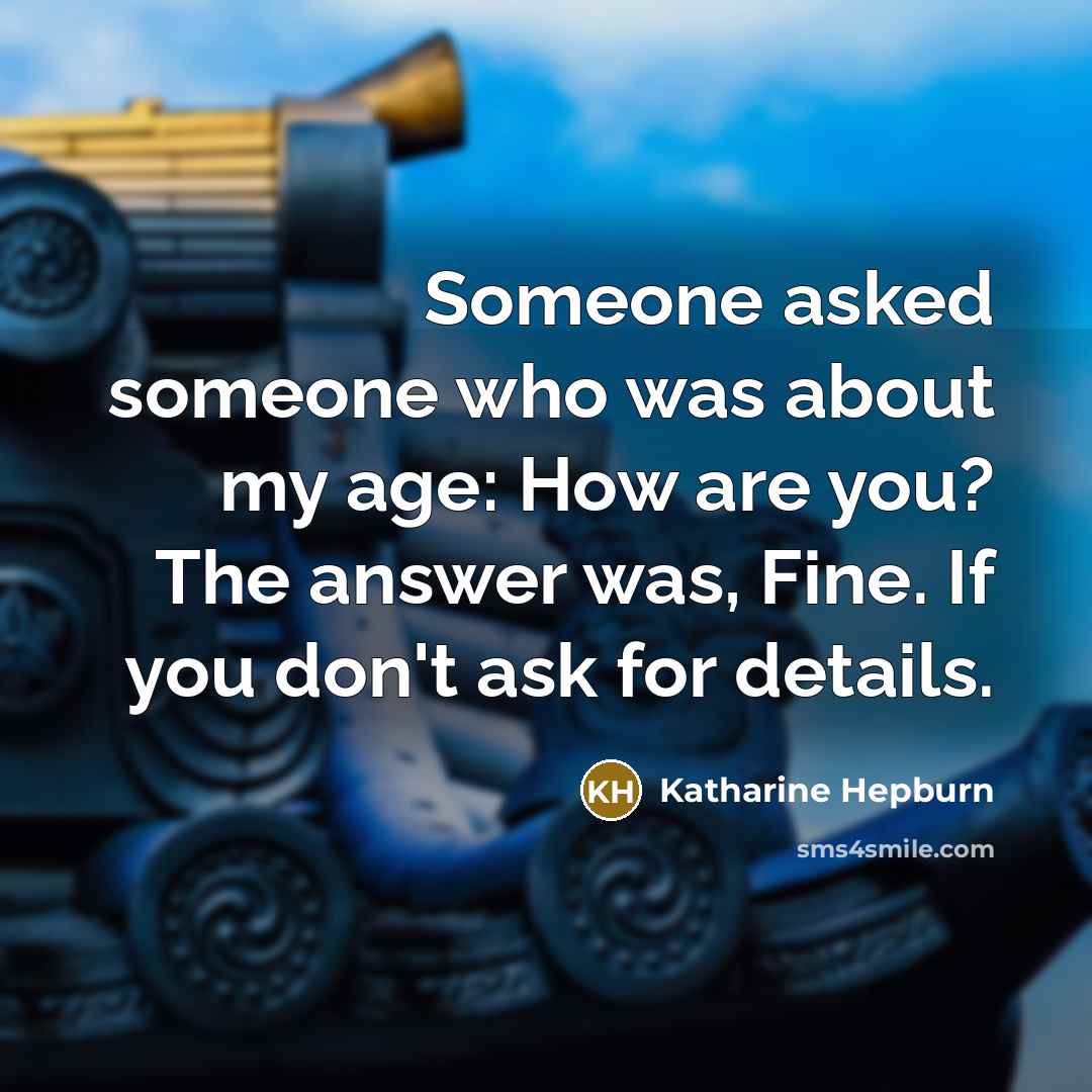 “Someone asked someone who was about my age: How are you? The answer was, Fine. If you don't ask for details.” quote by Katharine Hepburn