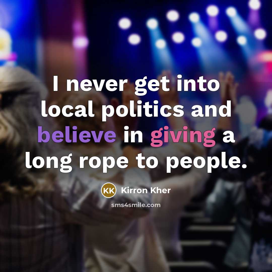 “I never get into local politics and believe in giving a long rope to people.” quote by Kirron Kher