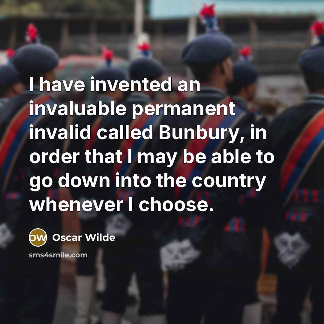 “I have invented an invaluable permanent invalid called Bunbury, in order that I may be able to go down into the country whenever I choose.” quote by Oscar Wilde