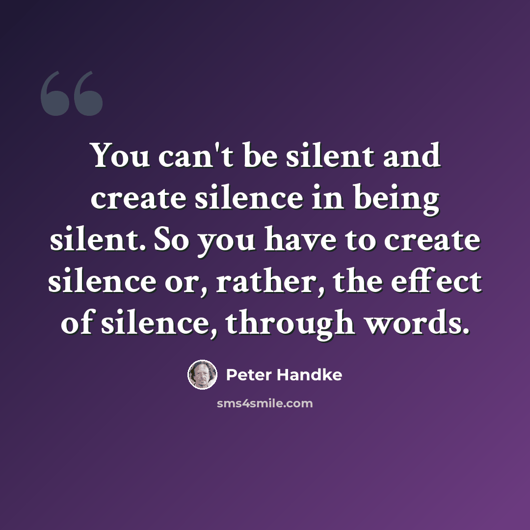 “You can't be silent and create silence in being silent. So you have to create silence or, rather, the effect of silence, through words.” quote by Peter Handke