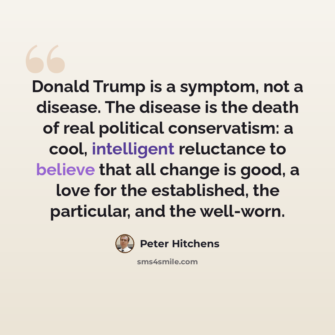 “Donald Trump is a symptom, not a disease. The disease is the death of real political conservatism: a cool, intelligent reluctance to believe that all change is good, a love for the established, the particular, and the well-worn.” quote by Peter Hitchens