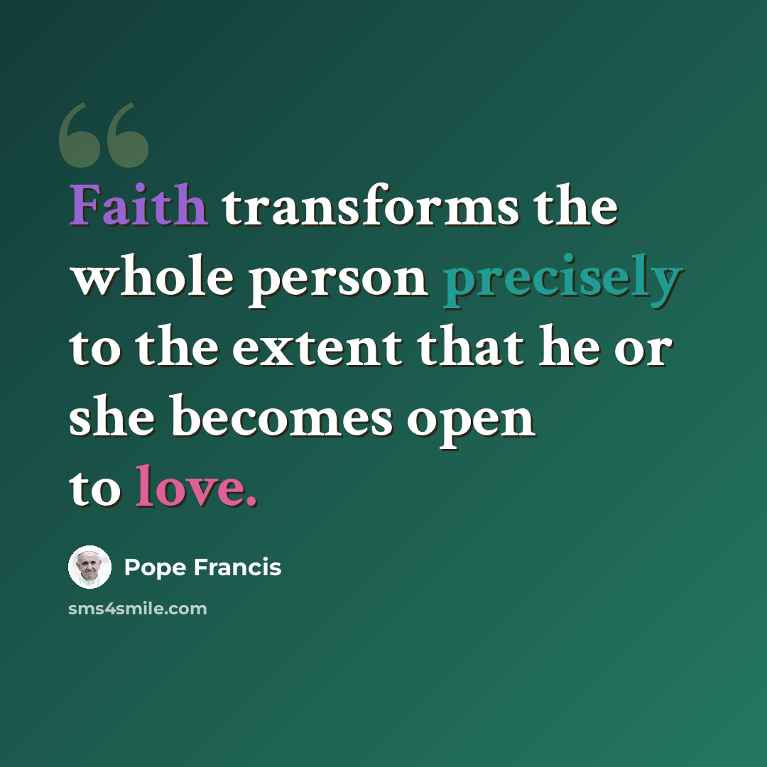 “Faith transforms the whole person precisely to the extent that he or she becomes open to love.” quote by Pope Francis