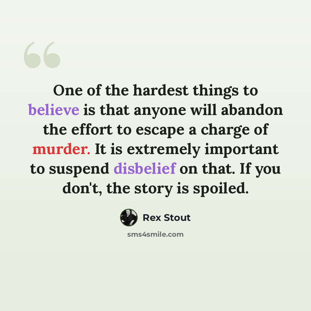 “One of the hardest things to believe is that anyone will abandon the effort to escape a charge of murder. It is extremely important to suspend disbelief on that. If you don't, the story is spoiled.” quote by Rex Stout