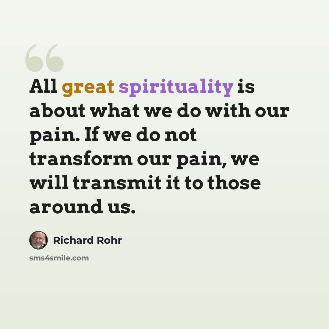 “All great spirituality is about what we do with our pain. If we do not transform our pain, we will transmit it to those around us.” quote by Richard Rohr