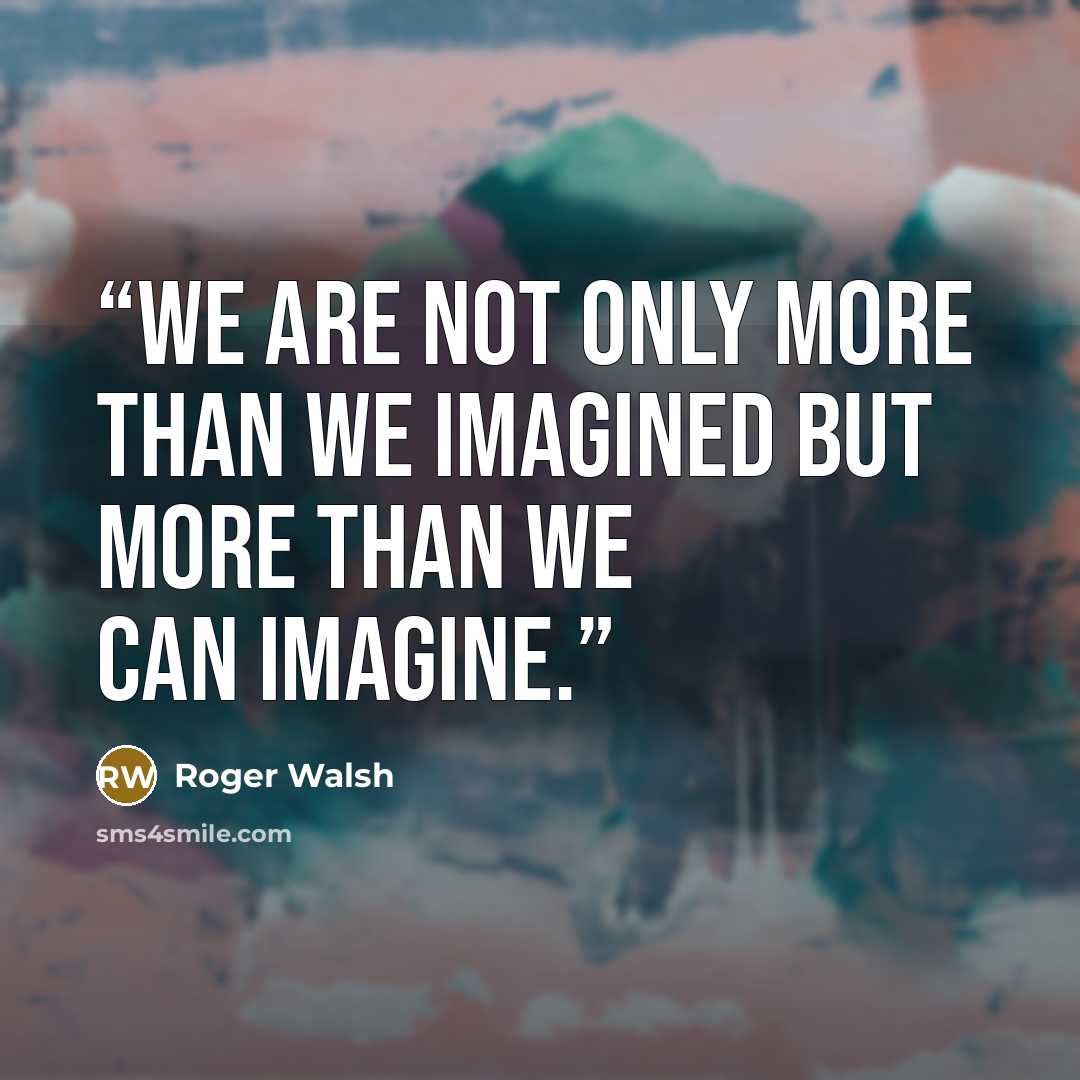 “we are not only more than we imagined but more than we can imagine.” quote by Roger Walsh