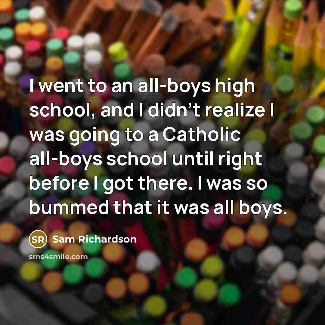 “I went to an all-boys high school, and I didn't realize I was going to a Catholic all-boys school until right before I got there. I was so bummed that it was all boys.” quote by Sam Richardson