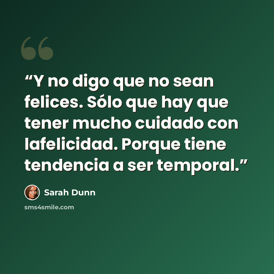 “Y no digo que no sean felices. Sólo que hay que tener mucho cuidado con lafelicidad. Porque tiene tendencia a ser temporal.” quote by Sarah Dunn