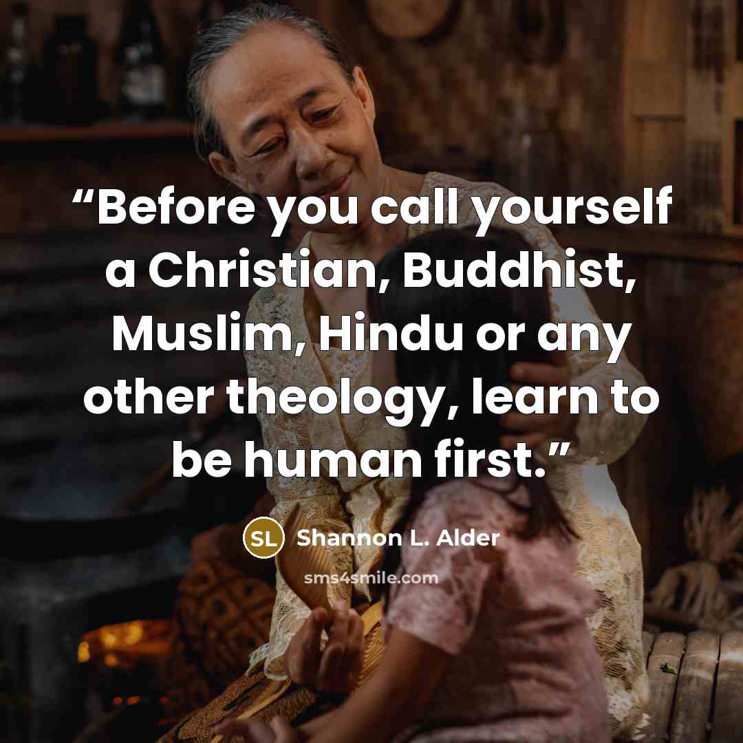 “Before you call yourself a Christian, Buddhist, Muslim, Hindu or any other theology, learn to be human first.” quote by Shannon L. Alder