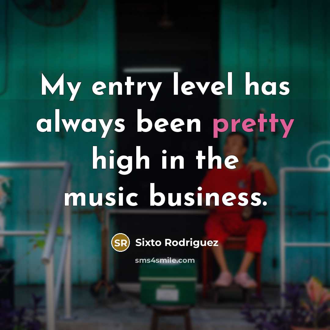 “My entry level has always been pretty high in the music business.” quote by Sixto Rodriguez