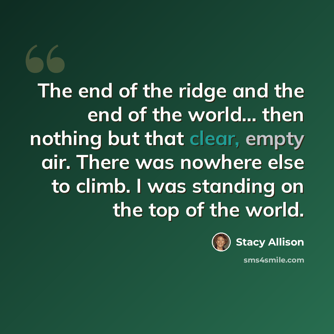 “The end of the ridge and the end of the world... then nothing but that clear, empty air. There was nowhere else to climb. I was standing on the top of the world.” quote by Stacy Allison