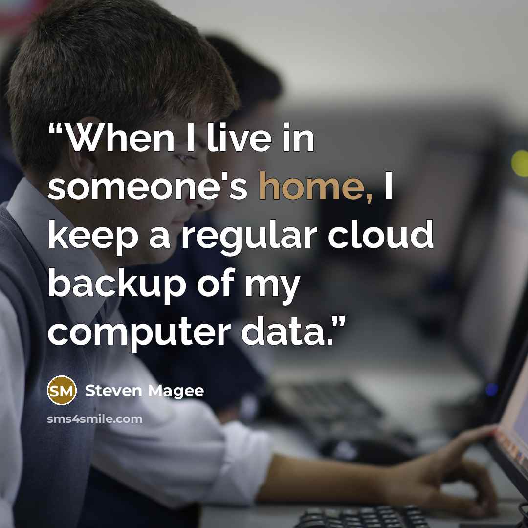 “When I live in someone's home, I keep a regular cloud backup of my computer data.” quote by Steven Magee
